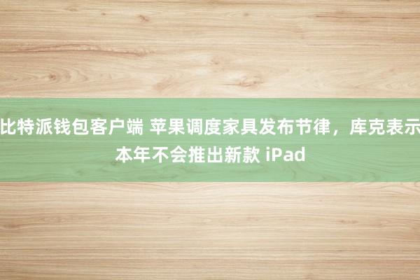 比特派钱包客户端 苹果调度家具发布节律，库克表示本年不会推出新款 iPad