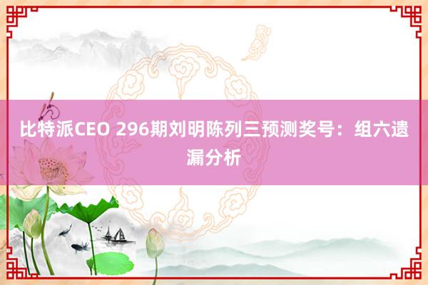 比特派CEO 296期刘明陈列三预测奖号：组六遗漏分析