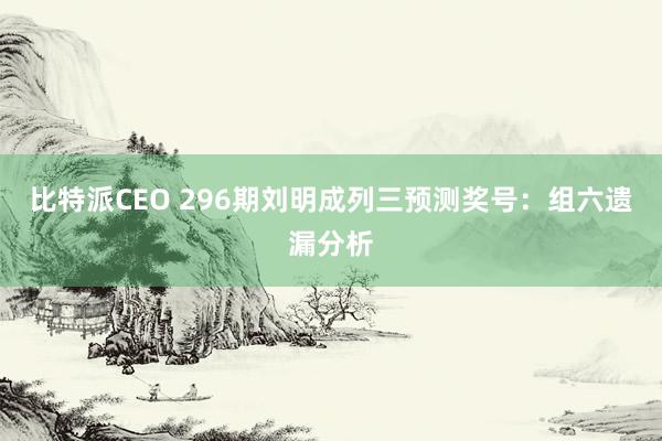 比特派CEO 296期刘明成列三预测奖号：组六遗漏分析