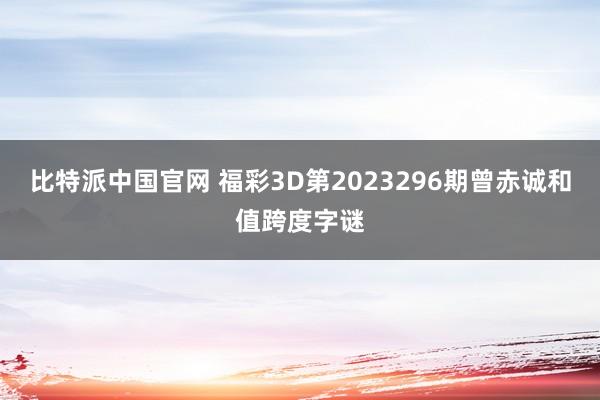 比特派中国官网 福彩3D第2023296期曾赤诚和值跨度字谜