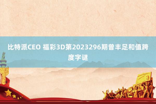 比特派CEO 福彩3D第2023296期曾丰足和值跨度字谜