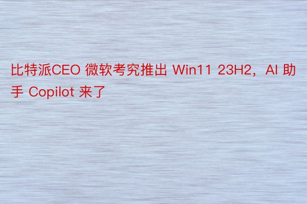 比特派CEO 微软考究推出 Win11 23H2，AI 助手 Copilot 来了