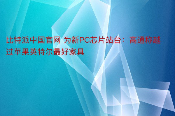 比特派中国官网 为新PC芯片站台：高通称越过苹果英特尔最好家具
