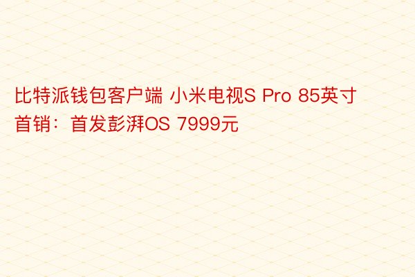 比特派钱包客户端 小米电视S Pro 85英寸首销：首发彭湃OS 7999元