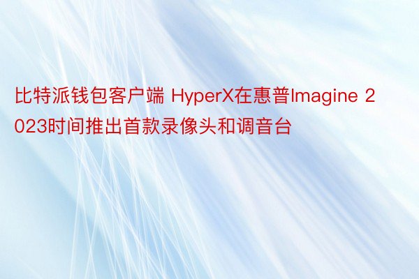 比特派钱包客户端 HyperX在惠普Imagine 2023时间推出首款录像头和调音台