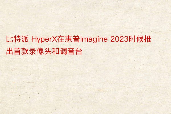 比特派 HyperX在惠普Imagine 2023时候推出首款录像头和调音台