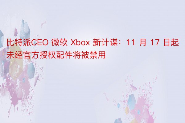 比特派CEO 微软 Xbox 新计谋：11 月 17 日起未经官方授权配件将被禁用