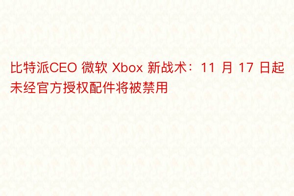 比特派CEO 微软 Xbox 新战术：11 月 17 日起未经官方授权配件将被禁用