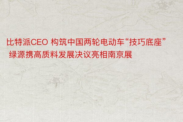 比特派CEO 构筑中国两轮电动车“技巧底座” 绿源携高质料发展决议亮相南京展