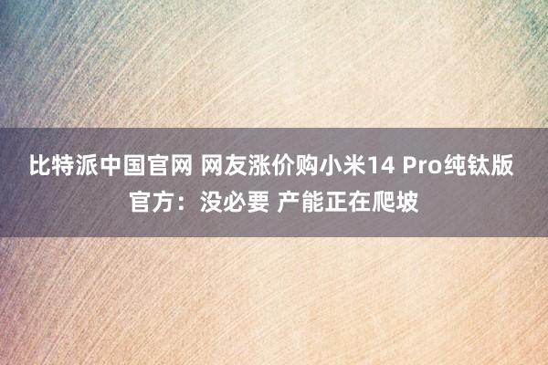 比特派中国官网 网友涨价购小米14 Pro纯钛版 官方：没必要 产能正在爬坡