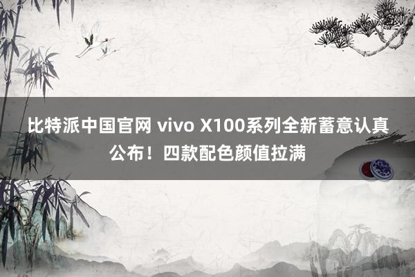 比特派中国官网 vivo X100系列全新蓄意认真公布！四款配色颜值拉满