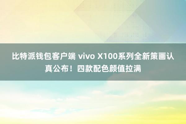比特派钱包客户端 vivo X100系列全新策画认真公布！四款配色颜值拉满
