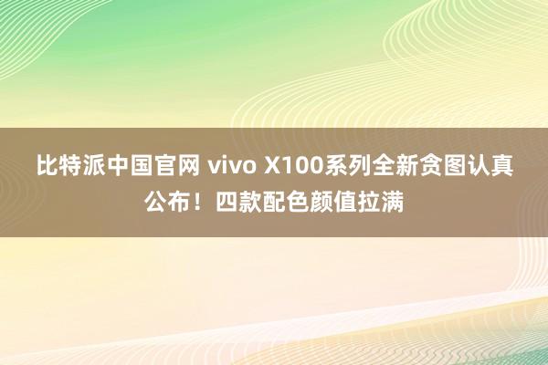 比特派中国官网 vivo X100系列全新贪图认真公布！四款配色颜值拉满