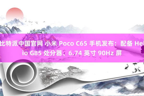 比特派中国官网 小米 Poco C65 手机发布：配备 Helio G85 处分器、6.74 英寸 90Hz 屏