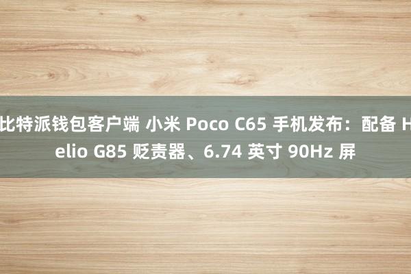 比特派钱包客户端 小米 Poco C65 手机发布：配备 Helio G85 贬责器、6.74 英寸 90Hz 屏