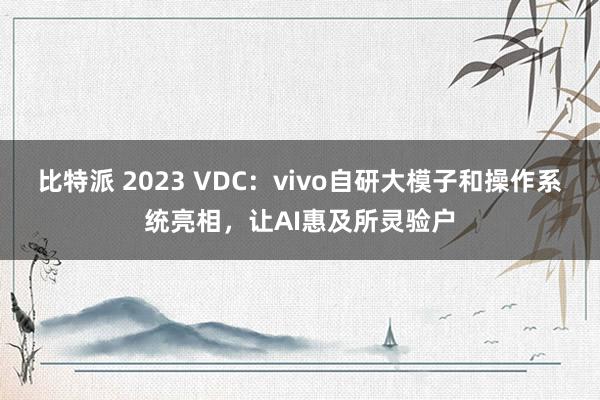 比特派 2023 VDC：vivo自研大模子和操作系统亮相，让AI惠及所灵验户