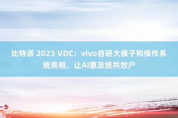 比特派 2023 VDC：vivo自研大模子和操作系统亮相，让AI惠及统共效户