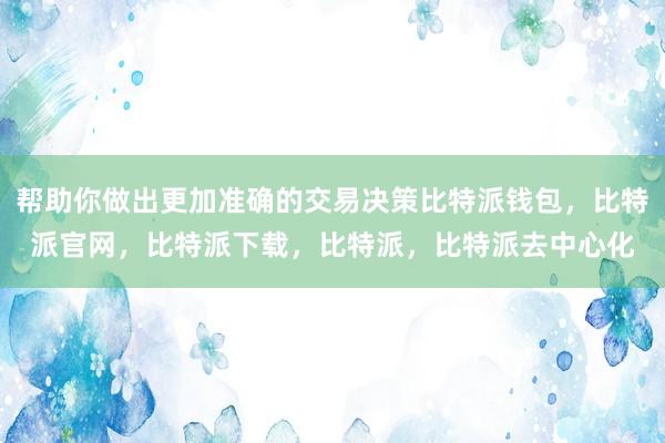 帮助你做出更加准确的交易决策比特派钱包，比特派官网，比特派下载，比特派，比特派去中心化