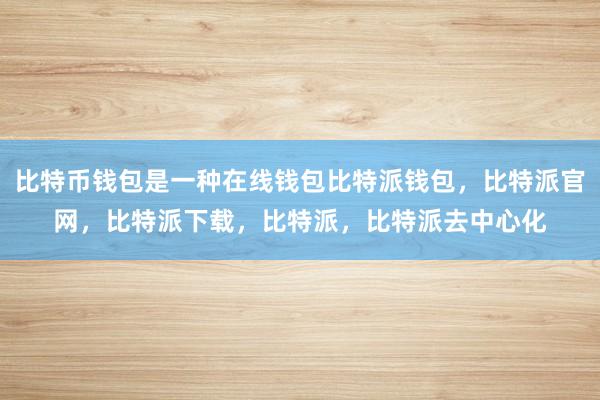 比特币钱包是一种在线钱包比特派钱包，比特派官网，比特派下载，比特派，比特派去中心化