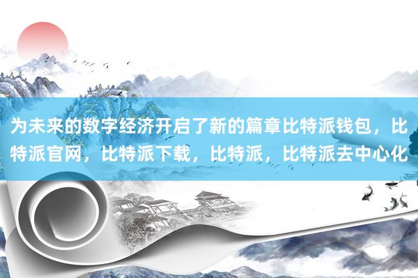 为未来的数字经济开启了新的篇章比特派钱包，比特派官网，比特派下载，比特派，比特派去中心化