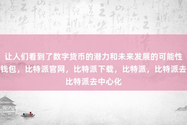 让人们看到了数字货币的潜力和未来发展的可能性比特派钱包，比特派官网，比特派下载，比特派，比特派去中心化