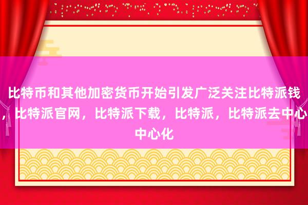 比特币和其他加密货币开始引发广泛关注比特派钱包，比特派官网，比特派下载，比特派，比特派去中心化