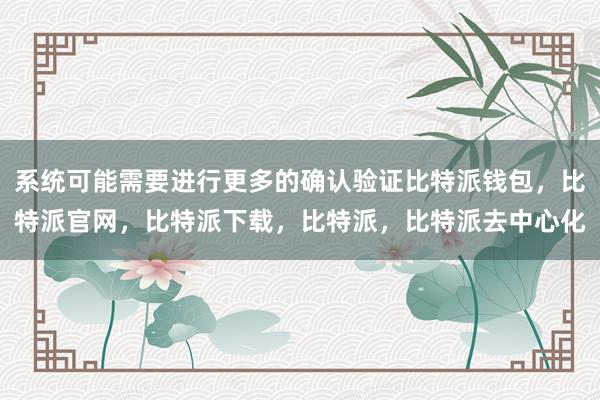 系统可能需要进行更多的确认验证比特派钱包，比特派官网，比特派下载，比特派，比特派去中心化