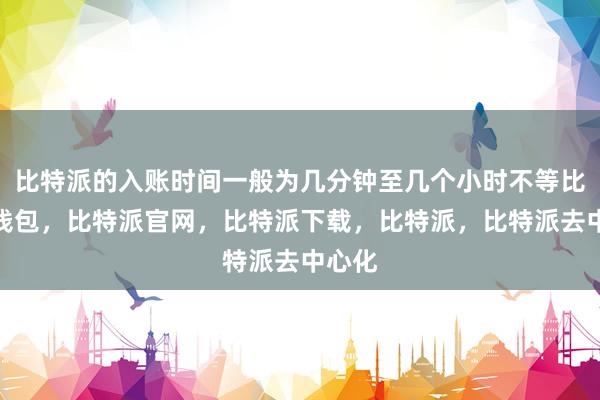 比特派的入账时间一般为几分钟至几个小时不等比特派钱包，比特派官网，比特派下载，比特派，比特派去中心化