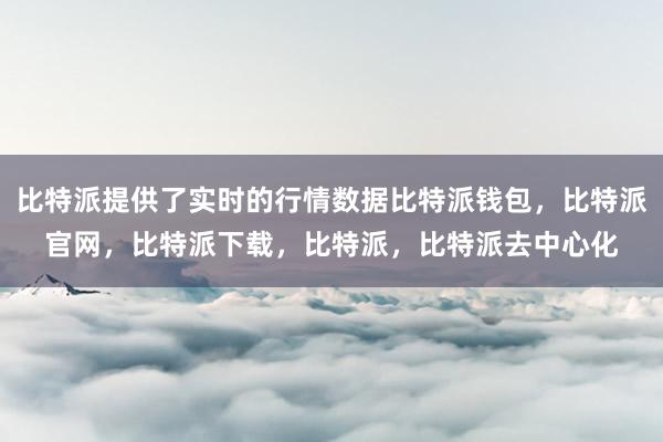 比特派提供了实时的行情数据比特派钱包，比特派官网，比特派下载，比特派，比特派去中心化