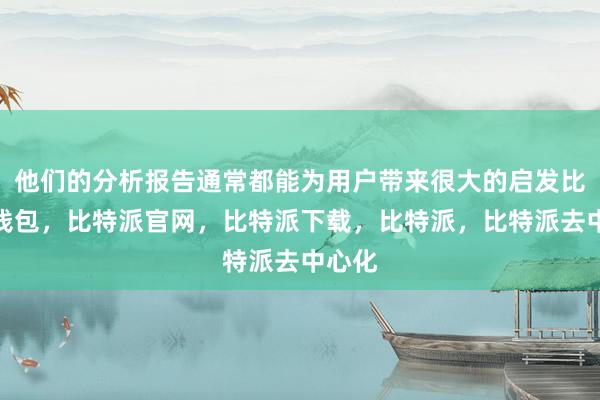 他们的分析报告通常都能为用户带来很大的启发比特派钱包，比特派官网，比特派下载，比特派，比特派去中心化