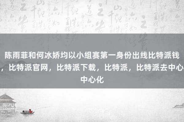 陈雨菲和何冰娇均以小组赛第一身份出线比特派钱包，比特派官网，比特派下载，比特派，比特派去中心化