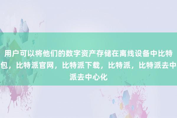 用户可以将他们的数字资产存储在离线设备中比特派钱包，比特派官网，比特派下载，比特派，比特派去中心化