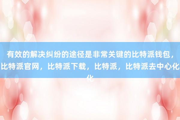 有效的解决纠纷的途径是非常关键的比特派钱包，比特派官网，比特派下载，比特派，比特派去中心化