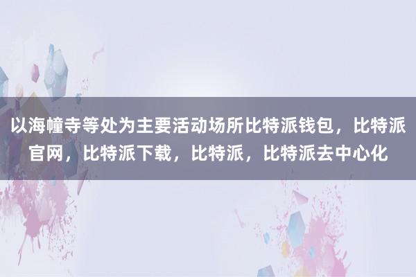 以海幢寺等处为主要活动场所比特派钱包，比特派官网，比特派下载，比特派，比特派去中心化