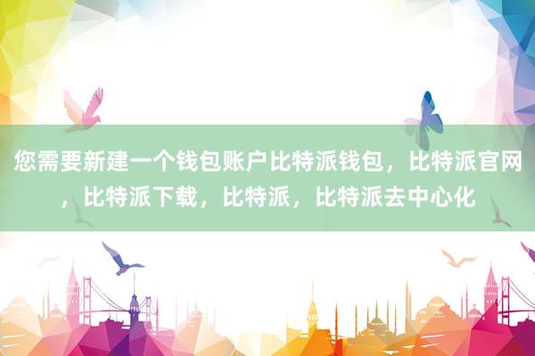 您需要新建一个钱包账户比特派钱包，比特派官网，比特派下载，比特派，比特派去中心化