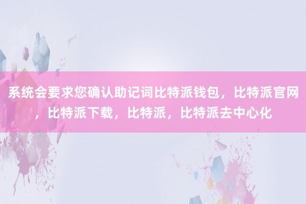 系统会要求您确认助记词比特派钱包，比特派官网，比特派下载，比特派，比特派去中心化