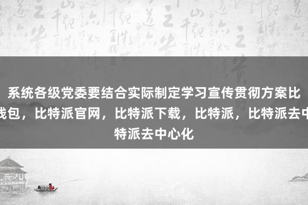 系统各级党委要结合实际制定学习宣传贯彻方案比特派钱包，比特派官网，比特派下载，比特派，比特派去中心化