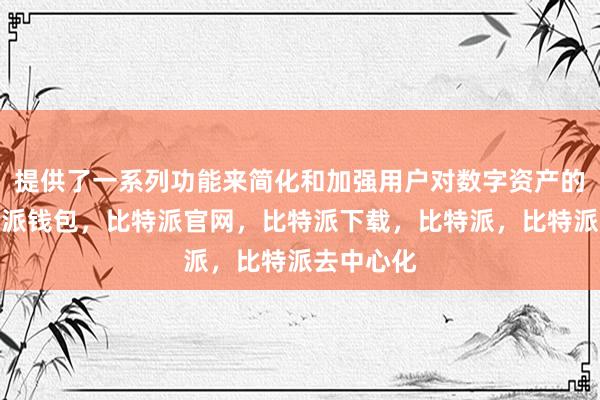 提供了一系列功能来简化和加强用户对数字资产的管理比特派钱包，比特派官网，比特派下载，比特派，比特派去中心化