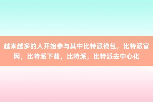 越来越多的人开始参与其中比特派钱包，比特派官网，比特派下载，比特派，比特派去中心化