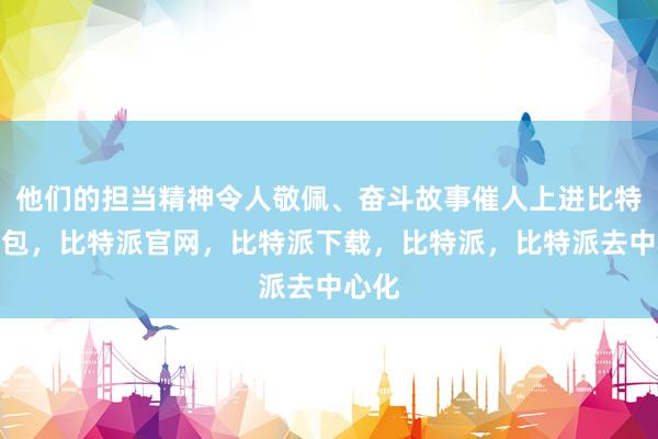 他们的担当精神令人敬佩、奋斗故事催人上进比特派钱包，比特派官网，比特派下载，比特派，比特派去中心化