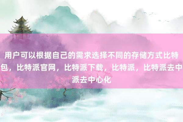 用户可以根据自己的需求选择不同的存储方式比特派钱包，比特派官网，比特派下载，比特派，比特派去中心化