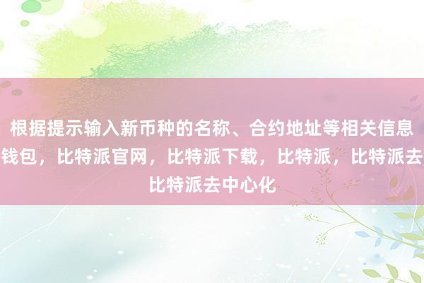 根据提示输入新币种的名称、合约地址等相关信息比特派钱包，比特派官网，比特派下载，比特派，比特派去中心化