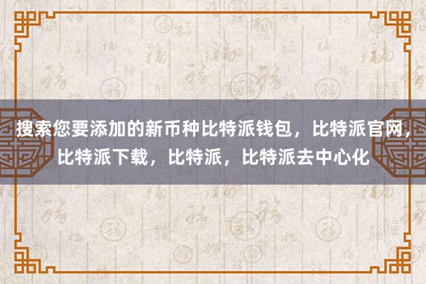 搜索您要添加的新币种比特派钱包，比特派官网，比特派下载，比特派，比特派去中心化