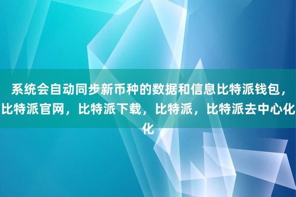 系统会自动同步新币种的数据和信息比特派钱包，比特派官网，比特派下载，比特派，比特派去中心化