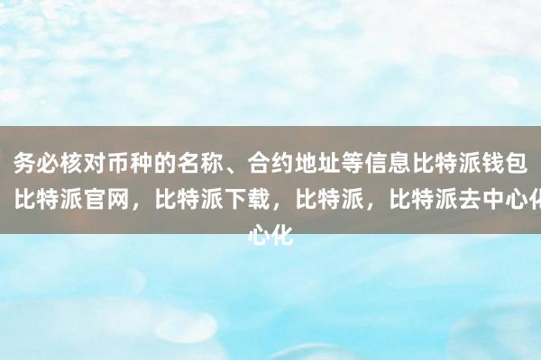 务必核对币种的名称、合约地址等信息比特派钱包，比特派官网，比特派下载，比特派，比特派去中心化