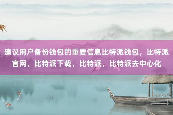 建议用户备份钱包的重要信息比特派钱包，比特派官网，比特派下载，比特派，比特派去中心化