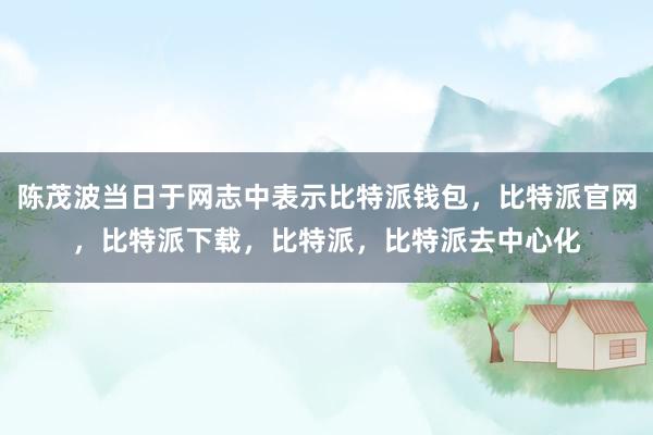 陈茂波当日于网志中表示比特派钱包，比特派官网，比特派下载，比特派，比特派去中心化