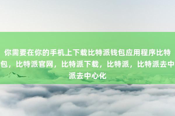 你需要在你的手机上下载比特派钱包应用程序比特派钱包，比特派官网，比特派下载，比特派，比特派去中心化