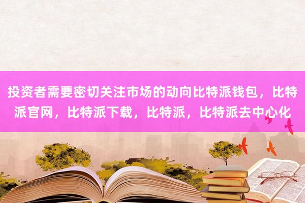 投资者需要密切关注市场的动向比特派钱包，比特派官网，比特派下载，比特派，比特派去中心化