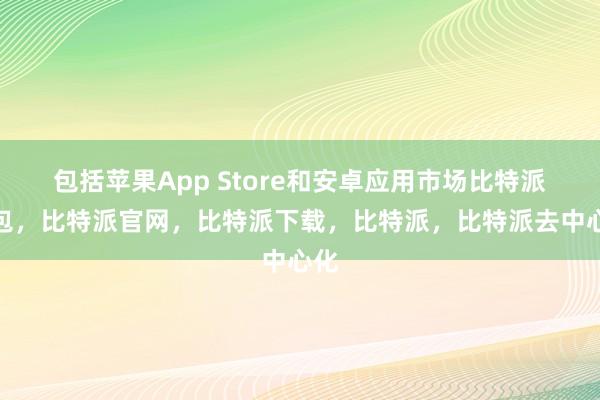 包括苹果App Store和安卓应用市场比特派钱包，比特派官网，比特派下载，比特派，比特派去中心化